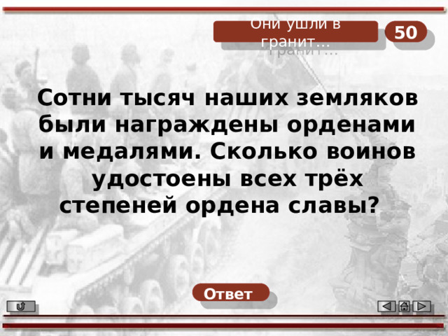 50 Они ушли в гранит… Сотни тысяч наших земляков были награждены орденами и медалями. Сколько воинов удостоены всех трёх степеней ордена славы? Ответ  