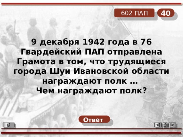 40 602 ПАП 9 декабря 1942 года в 76 Гвардейский ПАП отправлена Грамота в том, что трудящиеся города Шуи Ивановской области награждают полк … Чем награждают полк? Ответ  