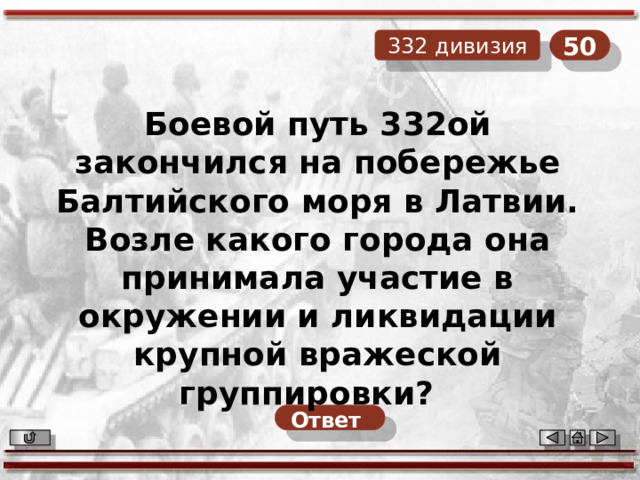 50 332 дивизия Боевой путь 332ой закончился на побережье Балтийского моря в Латвии. Возле какого города она принимала участие в окружении и ликвидации крупной вражеской группировки? Ответ  