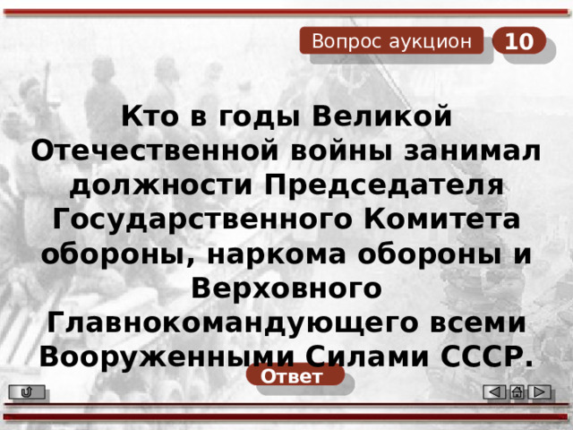 10 Вопрос аукцион Кто в годы Великой Отечественной войны занимал должности Председателя Государственного Комитета обороны, наркома обороны и Верховного Главнокомандующего всеми Вооруженными Силами СССР. Ответ  