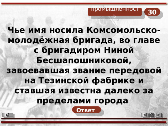 30 Промышленность Чье имя носила Комсомольско-молодёжная бригада, во главе с бригадиром Ниной Бесшапошниковой, завоевавшая звание передовой на Тезинской фабрике и ставшая известна далеко за пределами города Ответ  