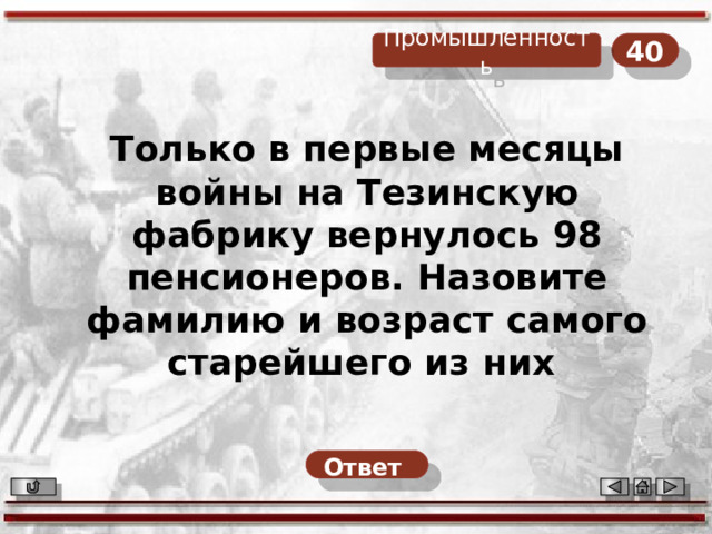 40 Промышленность Только в первые месяцы войны на Тезинскую фабрику вернулось 98 пенсионеров. Назовите фамилию и возраст самого старейшего из них Ответ  