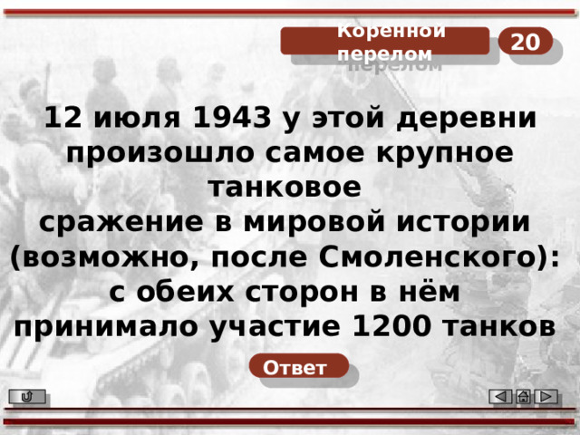 20  Коренной перелом 12  июля  1943 у этой деревни произошло самое крупное танковое сражение в мировой истории (возможно, после Смоленского): с обеих сторон в нём принимало участие 1200 танков Назовите деревню или название сражения. Ответ   