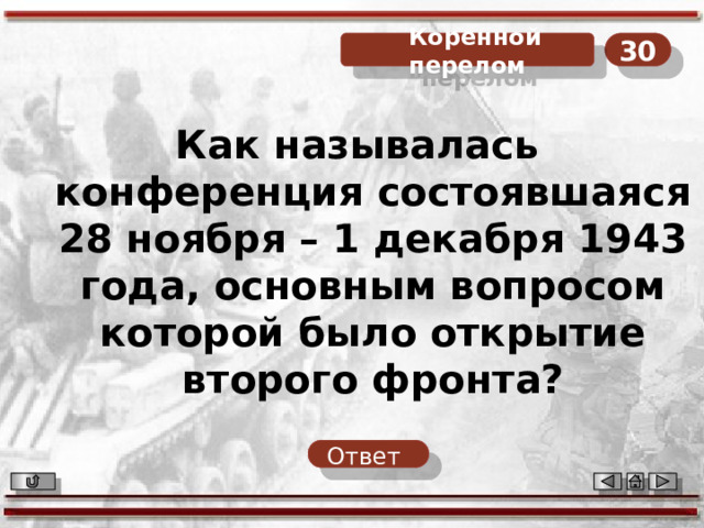 30  Коренной перелом Как называлась конференция состоявшаяся 28 ноября – 1 декабря 1943 года, основным вопросом которой было открытие второго фронта? Ответ  