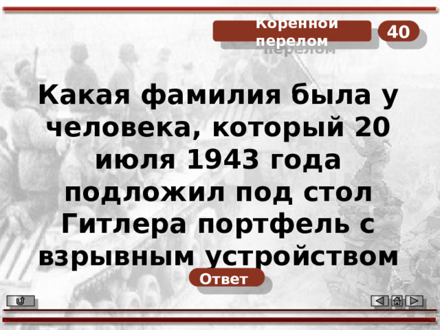 40  Коренной перелом Какая фамилия была у человека, который 20 июля 1943 года подложил под стол Гитлера портфель с взрывным устройством Ответ  
