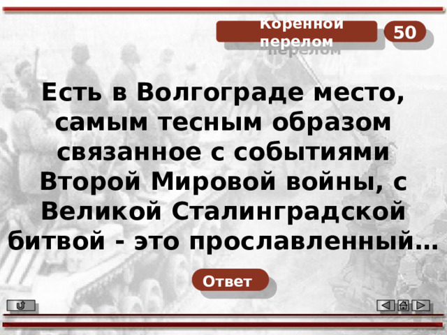 50  Коренной перелом Есть в Волгограде место, самым тесным образом связанное с событиями Второй Мировой войны, с Великой Сталинградской битвой - это прославленный… Ответ  
