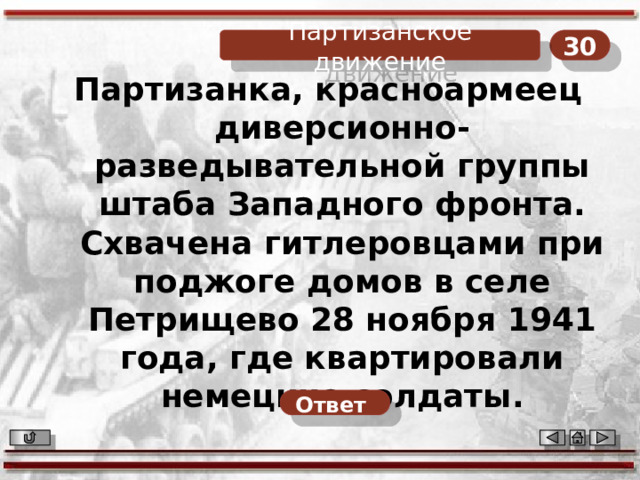 30 Партизанское движение Партизанка, красноармеец диверсионно-разведывательной группы штаба Западного фронта. Схвачена гитлеровцами при поджоге домов в селе Петрищево 28 ноября 1941 года, где квартировали немецкие солдаты. Ответ  