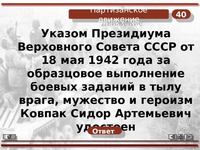 40 Партизанское движение Указом Президиума Верховного Совета СССР от 18 мая 1942 года за образцовое выполнение боевых заданий в тылу врага, мужество и героизм Ковпак Сидор Артемьевич удостоен Ответ  