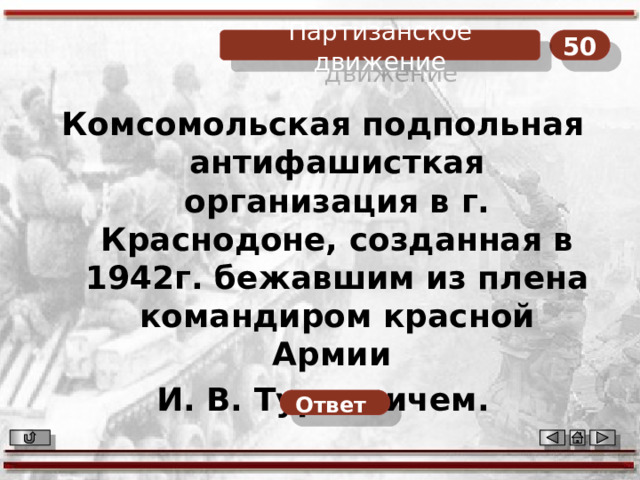 50 Партизанское движение Комсомольская подпольная антифашисткая организация в г. Краснодоне, созданная в 1942г. бежавшим из плена командиром красной Армии И. В. Туркеничем.  Ответ  