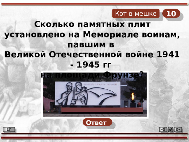 10 Кот в мешке Сколько памятных плит установлено на Мемориале воинам, павшим в Великой Отечественной войне 1941 - 1945 гг на площади Фрунзе? Ответ  