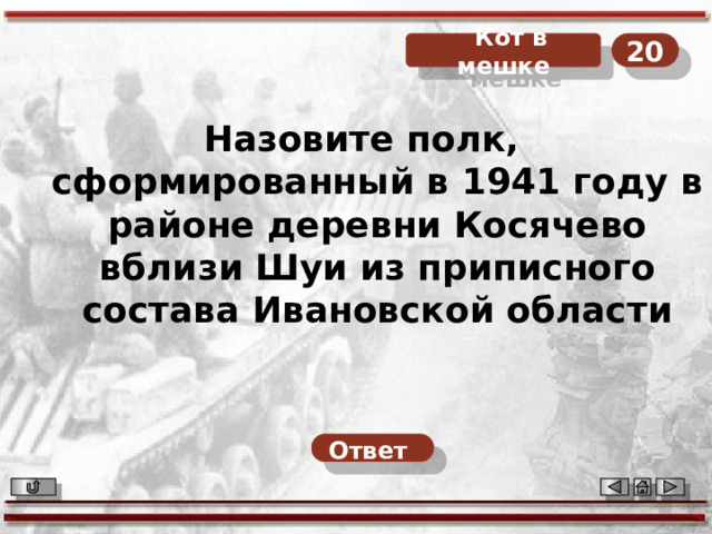  Кот в мешке 20 Назовите полк, сформированный в 1941 году в районе деревни Косячево вблизи Шуи из приписного состава Ивановской области Ответ   