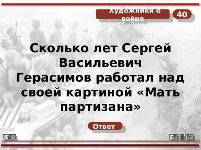 40  Художники о войне Сколько лет Сергей Васильевич Герасимов работал над своей картиной «Мать партизана» Ответ  