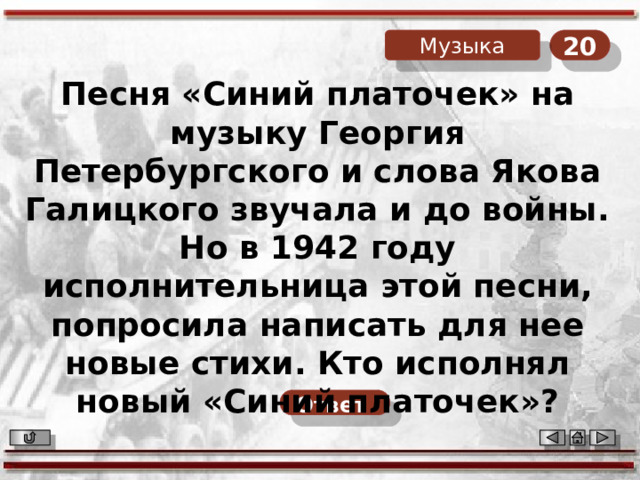 20 Музыка Песня «Синий платочек» на музыку Георгия Петербургского и слова Якова Галицкого звучала и до войны. Но в 1942 году исполнительница этой песни, попросила написать для нее новые стихи. Кто исполнял новый «Синий платочек»? Ответ  