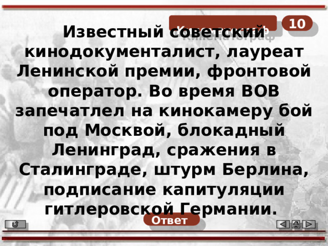 10  Кинематограф Известный советский кинодокументалист, лауреат Ленинской премии, фронтовой оператор. Во время ВОВ запечатлел на кинокамеру бой под Москвой, блокадный Ленинград, сражения в Сталинграде, штурм Берлина, подписание капитуляции гитлеровской Германии. Ответ  