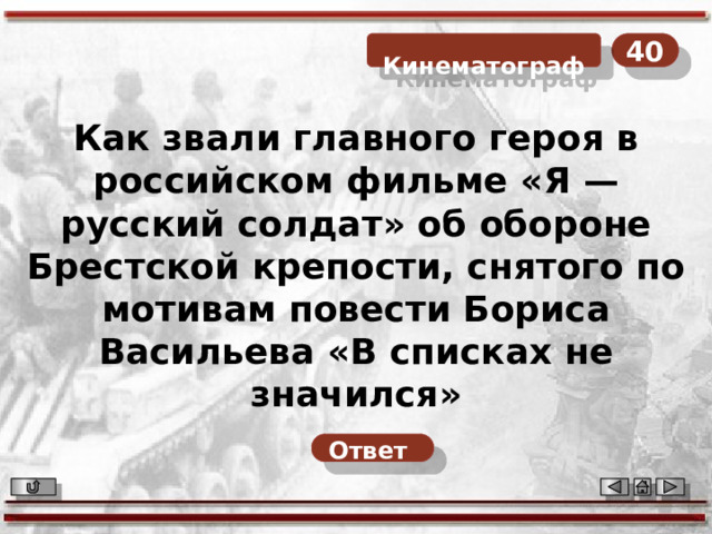 40  Кинематограф Как звали главного героя в российском фильме «Я — русский солдат» об обороне Брестской крепости, снятого по мотивам повести Бориса Васильева «В списках не значился» Ответ  