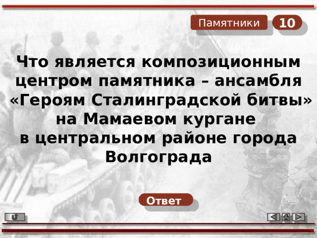 10 Памятники Что является композиционным центром памятника – ансамбля  «Героям Сталинградской битвы» на Мамаевом кургане в центральном районе города Волгограда Ответ  