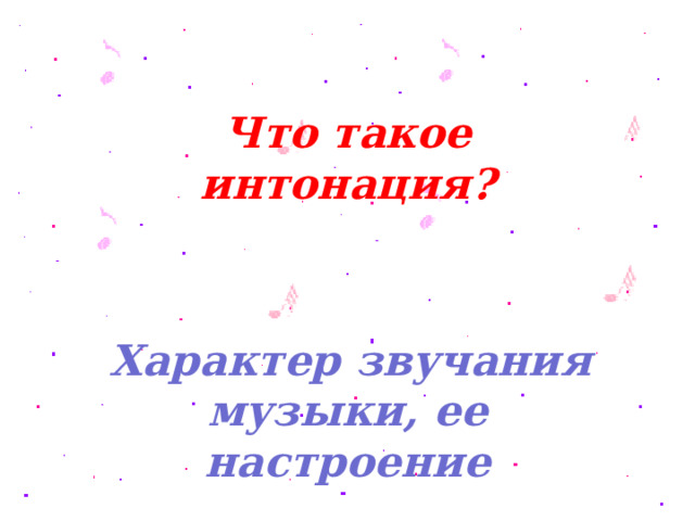 Что такое интонация?    Характер звучания музыки, ее настроение 