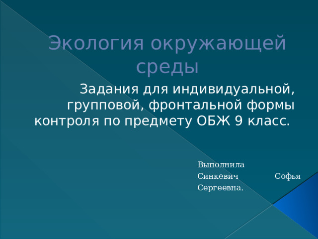 Экология окружающей среды Задания для индивидуальной, групповой, фронтальной формы контроля по предмету ОБЖ 9 класс. Выполнила Синкевич Софья Сергеевна. 