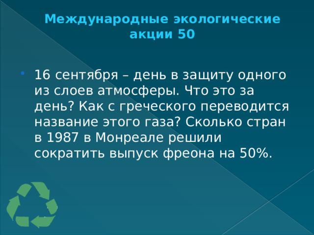 Международные экологические акции 50   16 сентября – день в защиту одного из слоев атмосферы. Что это за день? Как с греческого переводится название этого газа? Сколько стран в 1987 в Монреале решили сократить выпуск фреона на 50%. 