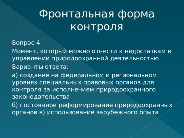 Фронтальная форма контроля Вопрос 4 Момент, который можно отнести к недостаткам в управлении природоохранной деятельностью Варианты ответа: а) создание на федеральном и региональном уровнях специальных правовых органов для контроля за исполнением природоохранного законодательства б) постоянное реформирование природоохранных органов в) использование зарубежного опыта   