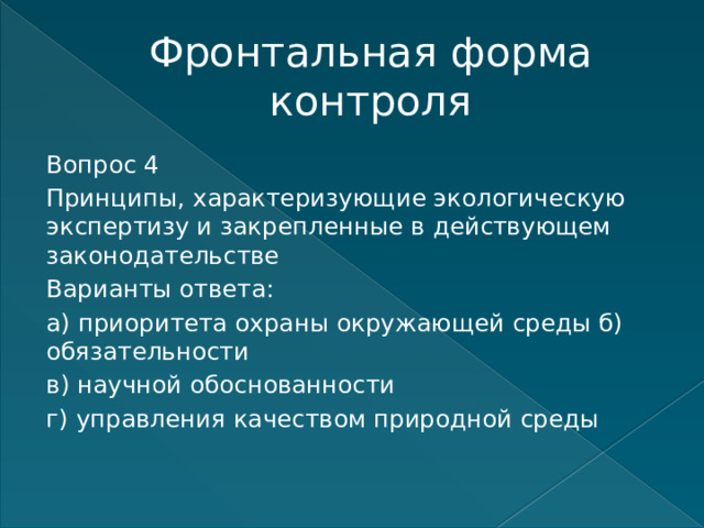 Фронтальная форма контроля Вопрос 4 Принципы, характеризующие экологическую экспертизу и закрепленные в действующем законодательстве Варианты ответа: а) приоритета охраны окружающей среды б) обязательности в) научной обоснованности г) управления качеством природной среды    