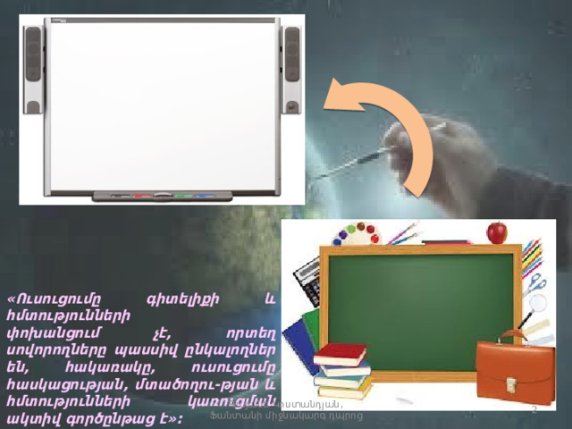 « Ուսուցումը գիտելիքի և հմտությունների փոխանցում չէ, որտեղ սովորողները պասսիվ ընկալողներ են, հակառակը, ուսուցումը հասկացության, մտածողու-թյան և հմտությունների կառուցման ակտիվ գործընթաց է » : Գայանե Կոստանդյան, Ֆանտանի միջնակարգ դպրոց  