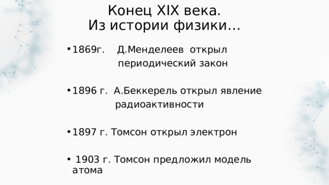 Конец XIX века.  Из истории физики… 1869г. Д.Менделеев открыл  периодический закон 1896 г. А.Беккерель открыл явление  радиоактивности 1897 г. Томсон открыл электрон  1903 г. Томсон предложил модель атома 