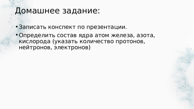 Домашнее задание: Записать конспект по презентации. Определить состав ядра атом железа, азота, кислорода (указать количество протонов, нейтронов, электронов) 