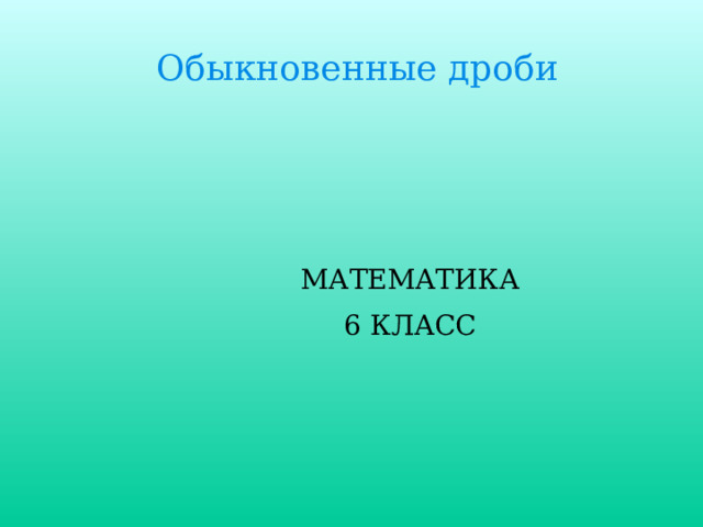 Обыкновенные дроби МАТЕМАТИКА 6 КЛАСС 
