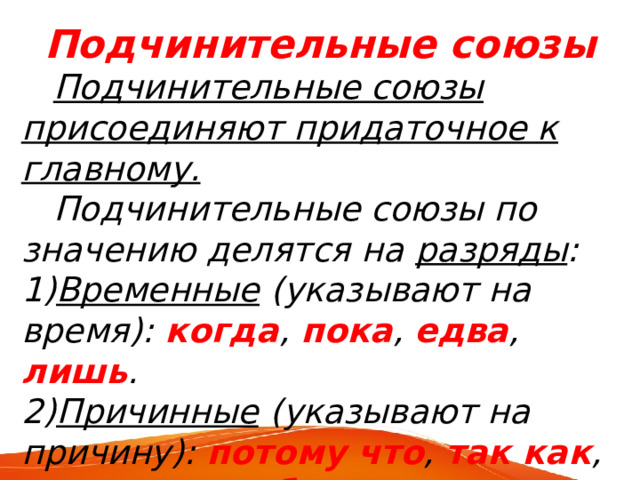Подчинительные союзы  Подчинительные союзы присоединяют придаточное к главному.  Подчинительные союзы по значению делятся на разряды : 1) Временные (указывают на время): когда , пока , едва , лишь . 2) Причинные (указывают на причину): потому что , так как , оттого что , ибо . 