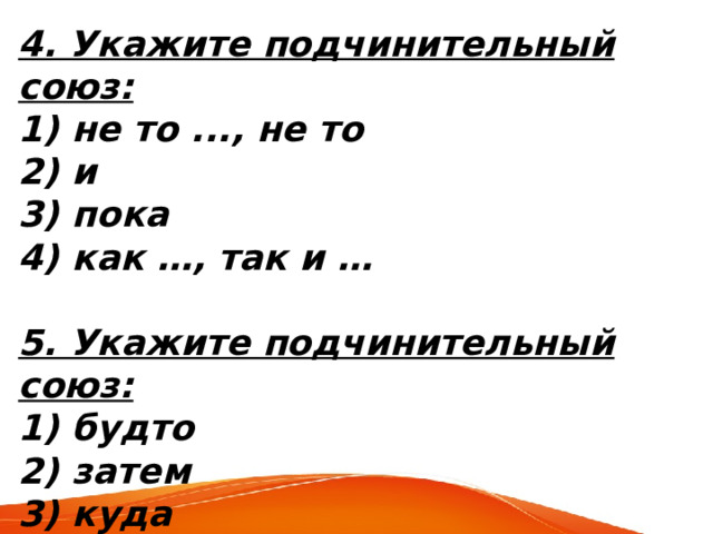 4. Укажите подчинительный союз: 1) не то ..., не то 2) и 3) пока 4) как …, так и …  5. Укажите подчинительный союз: 1) будто 2) затем 3) куда 4) поэтому 