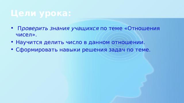 Цели урока:   П роверить знания учащихся  по теме «Отношения чисел». Научится делить число в данном отношении. Сформировать навыки решения задач по теме. 