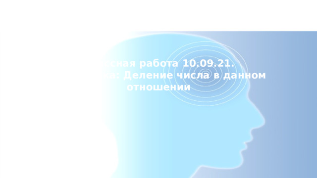 Классная работа 10.09.21.  Тема урока: Деление числа в данном отношении 