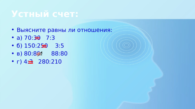 Устный счет: Выясните равны ли отношения: а) 70:30 7:3 б) 150:250 3:5 в) 80:88 88:80 г) 4:3 280:210 = =   = 
