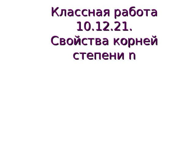 Классная работа 10.12.21.  Свойства корней степени n 