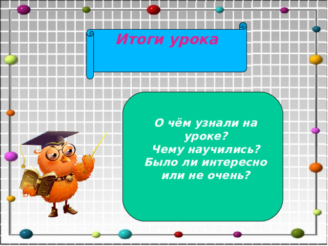 Итоги урока О чём узнали на уроке? Чему научились? Было ли интересно или не очень? 