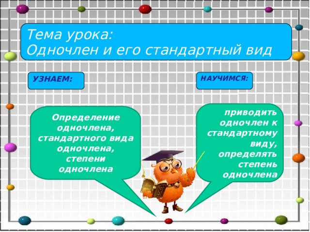 Тема урока: Одночлен и его стандартный вид УЗНАЕМ: НАУЧИМСЯ:  приводить одночлен к стандартному виду, определять степень одночлена Определение одночлена, стандартного вида одночлена, степени одночлена 