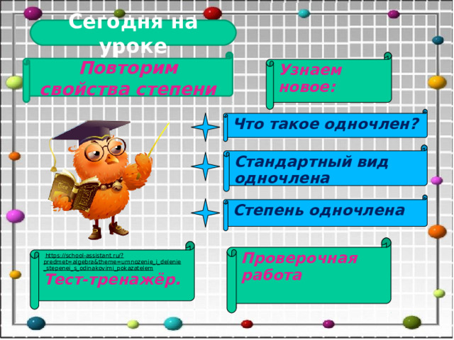 Сегодня на уроке Повторим свойства степени Узнаем новое: Что такое одночлен? Стандартный вид одночлена Степень одночлена Проверочная работа  https://school-assistant.ru/?predmet=algebra&theme=umnozenie_i_delenie_stepenei_s_odinakovimi_pokazatelem  Тест-тренажёр. 