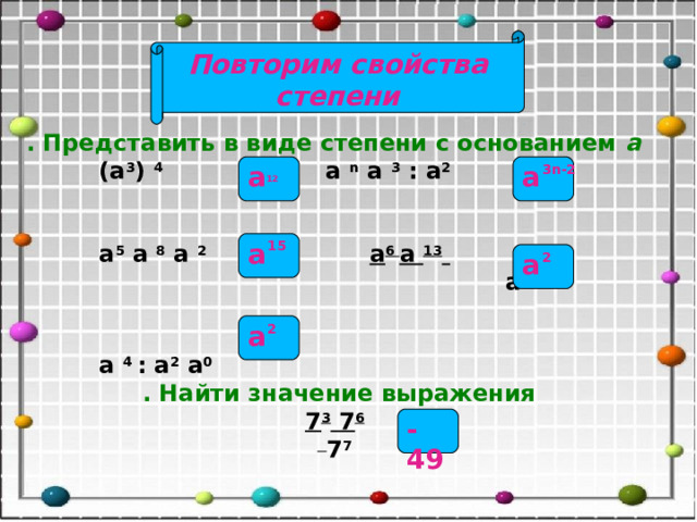 Повторим свойства степени . Представить в виде степени с основанием  а  (а 3 )  4 а  n  а  3  : а 2    а 5  а  8  а  2 а 6  а  13    а  17         а  4  : а 2  а 0  . Найти значение выражения  7 3  7 6     7 7 3 n -2 а 12 а а 15 2 а 2 а -49 