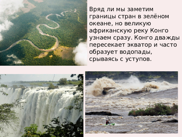 Вряд ли мы заметим границы стран в зелёном океане, но великую африканскую реку Конго узнаем сразу. Конго дважды пересекает экватор и часто образует водопады, срываясь с уступов. 