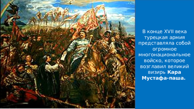 В конце XVII века турецкая армия представляла собой огромное многонациональное войско, которое возглавил великий визирь  Кара Мустафа-паша.  