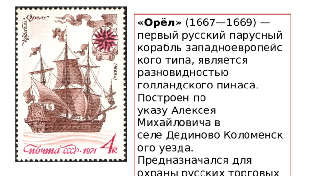 «Орёл»  (1667—1669) — первый русский парусный корабль западноевропейского типа, является разновидностью голландского пинаса. Построен по указу Алексея Михайловича в селе Дединово Коломенского уезда. Предназначался для охраны русских торговых судов на Каспийском море. 