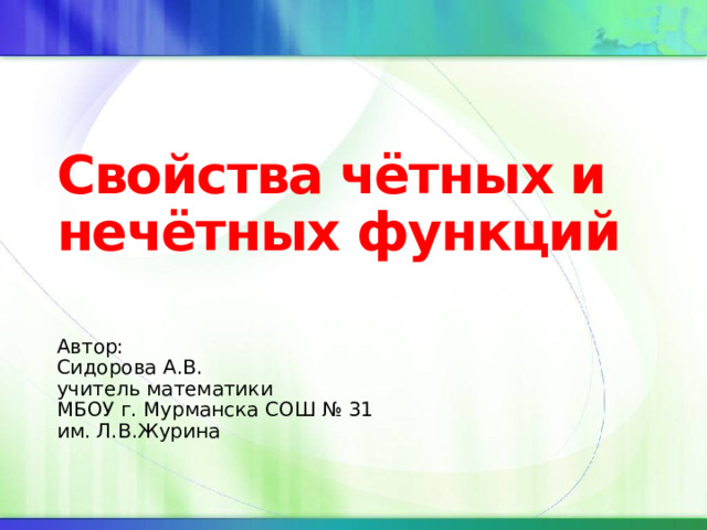 Свойства чётных и нечётных функций Автор: Сидорова А.В. учитель математики МБОУ г. Мурманска СОШ № 31 им. Л.В.Журина 
