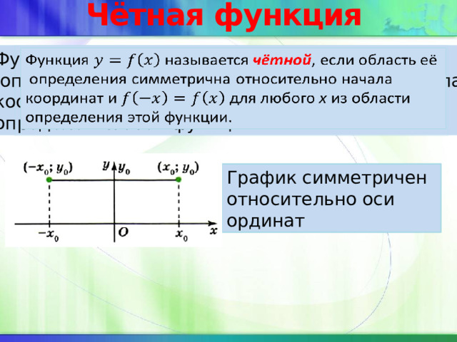 Чётная функция Функция называется чётной , если область её    определения симметрична относительно начала координат и для любого х из области определения этой функции. График симметричен относительно оси ординат 