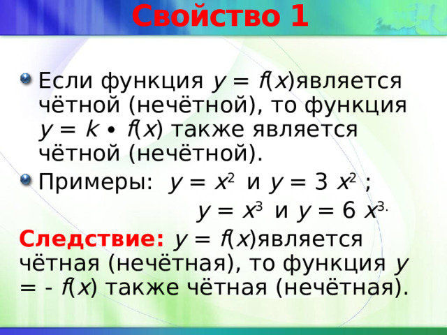 Свойство 1 Если функция y = f ( x )является чётной (нечётной), то функция y = k ∙ f ( x ) также является чётной (нечётной). Примеры: y = x 2 и y = 3 x 2 ;  y = x 3 и y = 6 x 3. Следствие: y = f ( x )является чётная (нечётная), то функция y = - f ( x ) также чётная (нечётная). 
