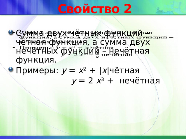 Свойство 2 Сумма двух чётных функций – чётная функция, а сумма двух нечётных функций – нечётная функция. Примеры: y = x 2 + | x |чётная    y = 2 x 3 + нечётная 