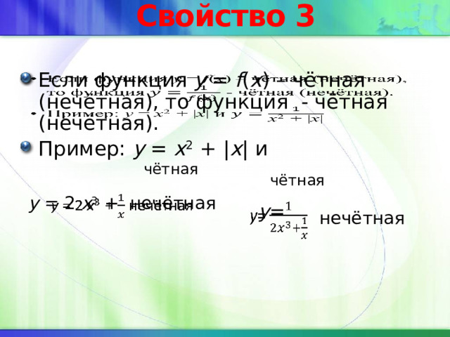 Свойство 3 Если функция y = f ( x ) – чётная (нечётная), то функция - чётная (нечётная). Пример: y = x 2 + | x | и   чётная чётная y = 2 x 3 + нечётная   y =   нечётная 