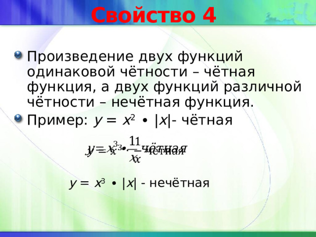 Свойство 4 Произведение двух функций одинаковой чётности – чётная функция, а двух функций различной чётности – нечётная функция. Пример: y = x 2 ∙ | x |- чётная   y = x 3 ∙ | x | - нечётная 