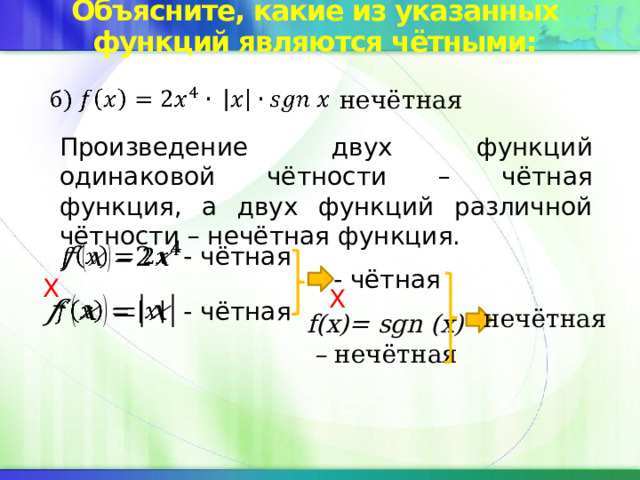 Объясните, какие из указанных функций являются чётными: нечётная   Произведение двух функций одинаковой чётности – чётная функция, а двух функций различной чётности – нечётная функция. - чётная   - чётная X X   - чётная нечётная f(x)= sgn (x) – нечётная 