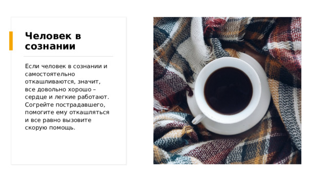 Человек в сознании Если человек в сознании и самостоятельно откашливаются, значит, все довольно хорошо – сердце и легкие работают. Согрейте пострадавшего, помогите ему откашляться и все равно вызовите скорую помощь. 